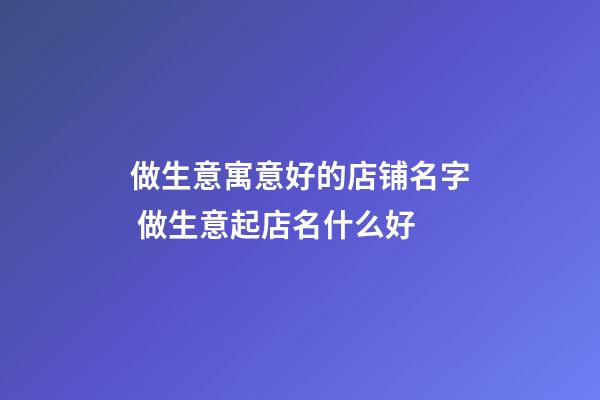 做生意寓意好的店铺名字 做生意起店名什么好-第1张-店铺起名-玄机派